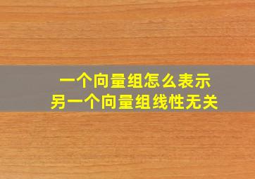 一个向量组怎么表示另一个向量组线性无关