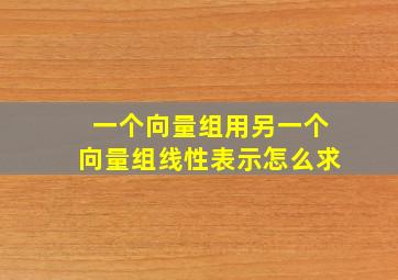 一个向量组用另一个向量组线性表示怎么求