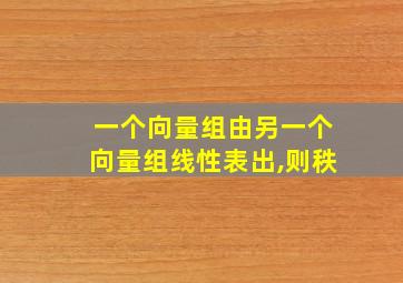 一个向量组由另一个向量组线性表出,则秩