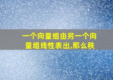 一个向量组由另一个向量组线性表出,那么秩