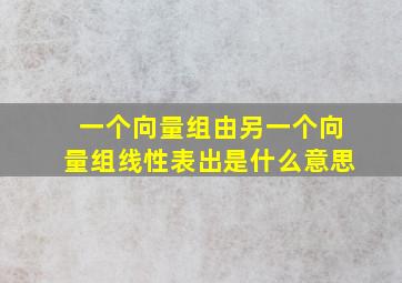 一个向量组由另一个向量组线性表出是什么意思