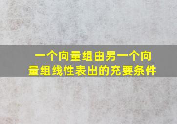 一个向量组由另一个向量组线性表出的充要条件