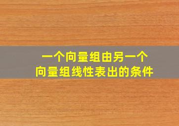 一个向量组由另一个向量组线性表出的条件