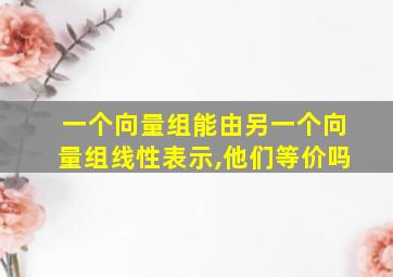 一个向量组能由另一个向量组线性表示,他们等价吗