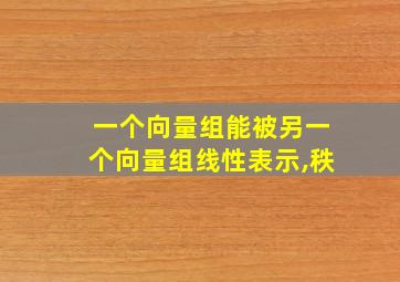 一个向量组能被另一个向量组线性表示,秩