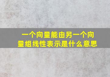 一个向量能由另一个向量组线性表示是什么意思