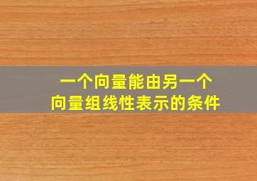 一个向量能由另一个向量组线性表示的条件