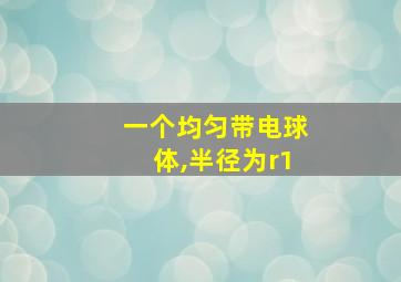 一个均匀带电球体,半径为r1