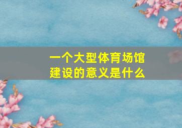 一个大型体育场馆建设的意义是什么