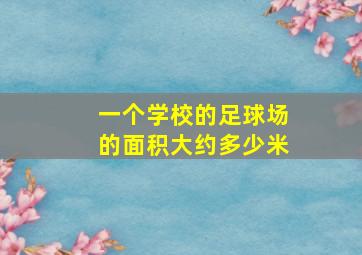 一个学校的足球场的面积大约多少米