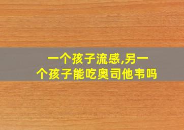 一个孩子流感,另一个孩子能吃奥司他韦吗