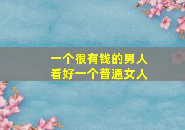 一个很有钱的男人看好一个普通女人