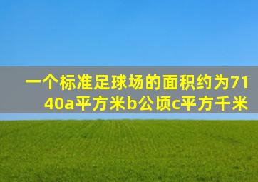 一个标准足球场的面积约为7140a平方米b公顷c平方千米