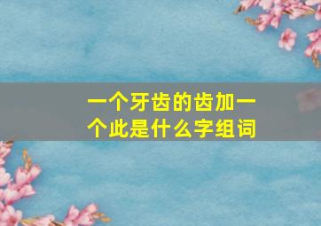 一个牙齿的齿加一个此是什么字组词