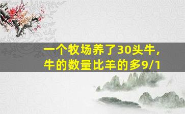 一个牧场养了30头牛,牛的数量比羊的多9/1