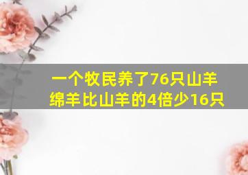 一个牧民养了76只山羊绵羊比山羊的4倍少16只