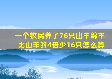 一个牧民养了76只山羊绵羊比山羊的4倍少16只怎么算