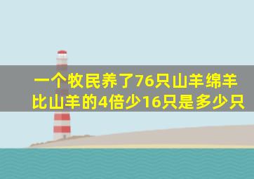 一个牧民养了76只山羊绵羊比山羊的4倍少16只是多少只