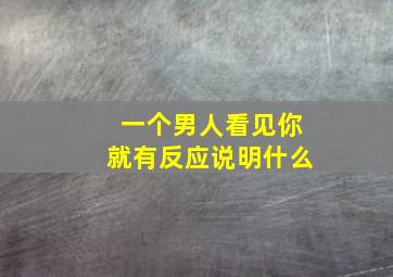 一个男人看见你就有反应说明什么