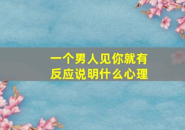 一个男人见你就有反应说明什么心理