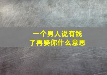 一个男人说有钱了再娶你什么意思