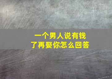 一个男人说有钱了再娶你怎么回答