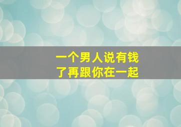 一个男人说有钱了再跟你在一起