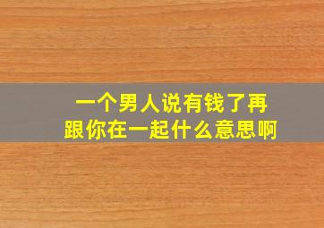 一个男人说有钱了再跟你在一起什么意思啊