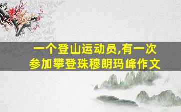 一个登山运动员,有一次参加攀登珠穆朗玛峰作文