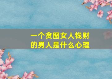 一个贪图女人钱财的男人是什么心理