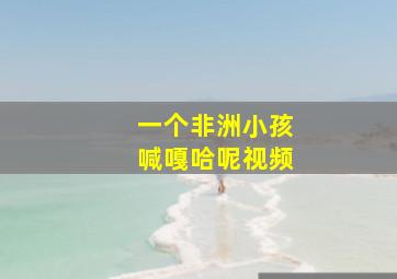 一个非洲小孩喊嘎哈呢视频