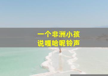 一个非洲小孩说嘎哈呢铃声