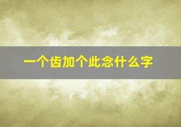 一个齿加个此念什么字