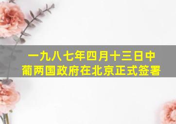 一九八七年四月十三日中葡两国政府在北京正式签署