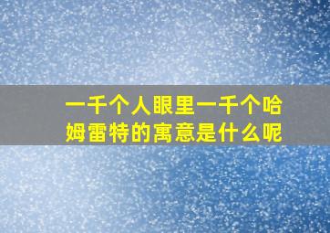 一千个人眼里一千个哈姆雷特的寓意是什么呢