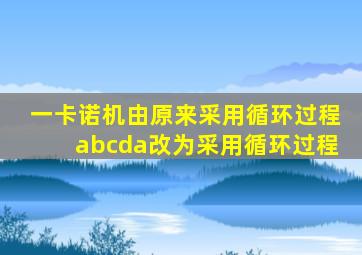 一卡诺机由原来采用循环过程abcda改为采用循环过程