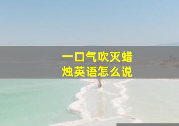 一口气吹灭蜡烛英语怎么说