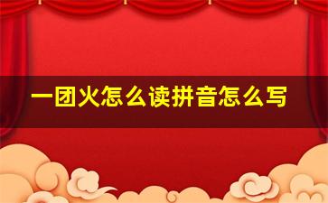 一团火怎么读拼音怎么写