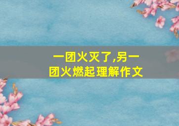 一团火灭了,另一团火燃起理解作文