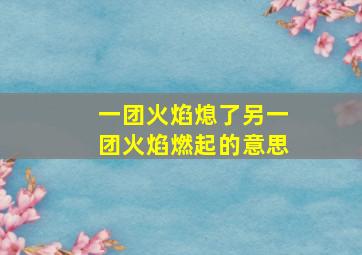 一团火焰熄了另一团火焰燃起的意思