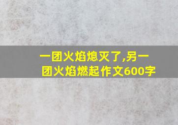 一团火焰熄灭了,另一团火焰燃起作文600字