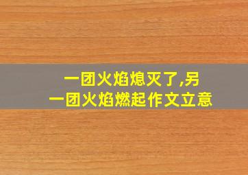 一团火焰熄灭了,另一团火焰燃起作文立意