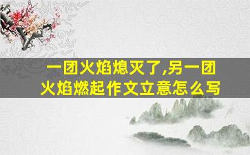 一团火焰熄灭了,另一团火焰燃起作文立意怎么写