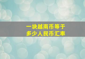 一块越南币等于多少人民币汇率