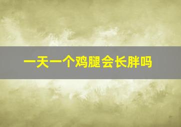 一天一个鸡腿会长胖吗