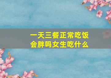 一天三餐正常吃饭会胖吗女生吃什么