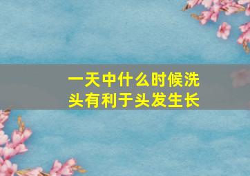 一天中什么时候洗头有利于头发生长