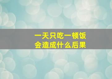 一天只吃一顿饭会造成什么后果