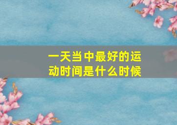 一天当中最好的运动时间是什么时候