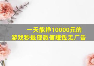 一天能挣10000元的游戏秒提现微信赚钱无广告